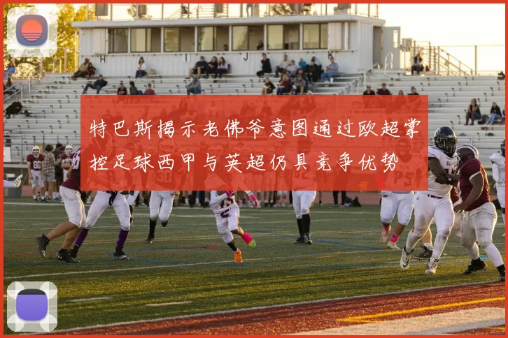 特巴斯揭示老佛爷意图通过欧超掌控足球西甲与英超仍具竞争优势