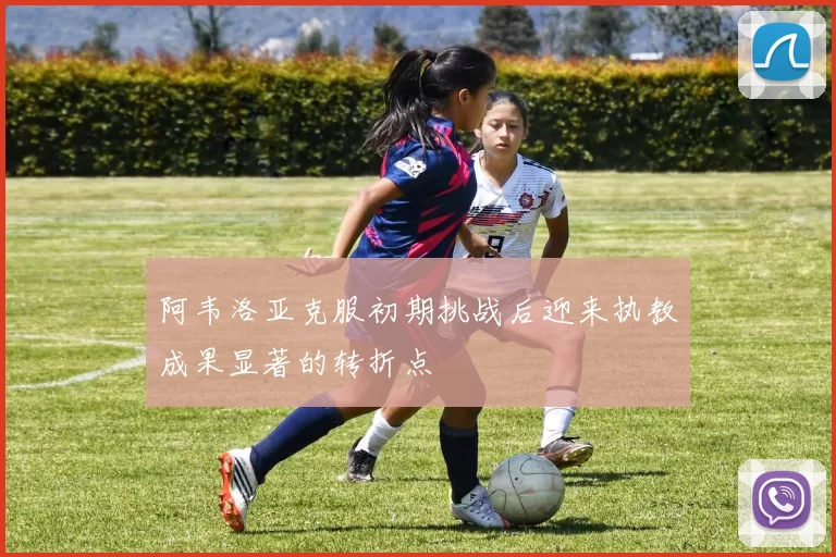 阿韦洛亚克服初期挑战后迎来执教成果显著的转折点