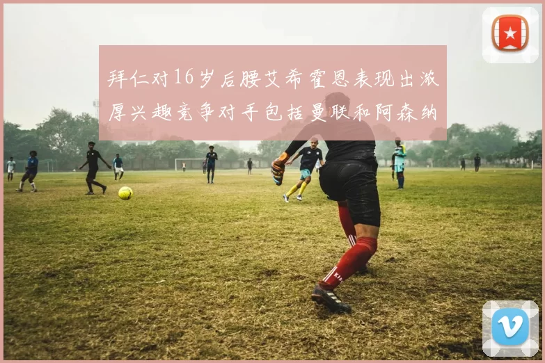 拜仁对16岁后腰艾希霍恩表现出浓厚兴趣竞争对手包括曼联和阿森纳
