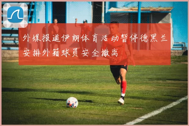 外媒报道伊朗体育活动暂停德黑兰安排外籍球员安全撤离