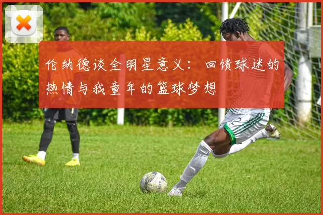 伦纳德谈全明星意义：回馈球迷的热情与我童年的篮球梦想