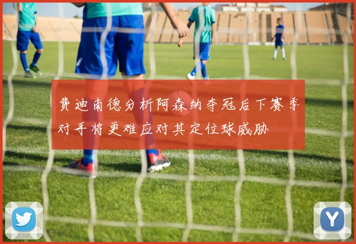 费迪南德分析阿森纳夺冠后下赛季对手将更难应对其定位球威胁