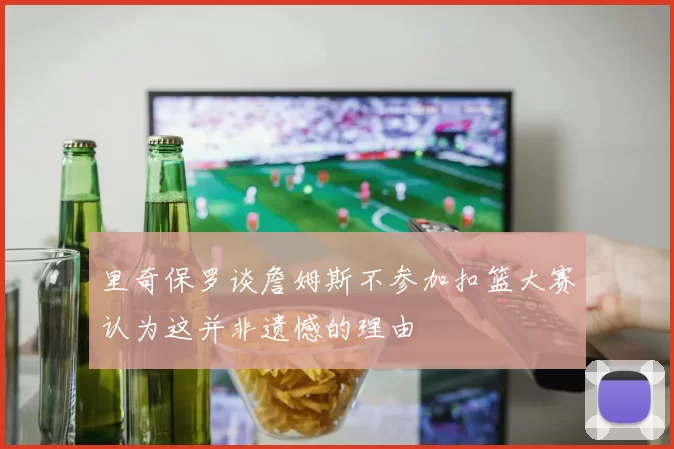 里奇保罗谈詹姆斯不参加扣篮大赛认为这并非遗憾的理由