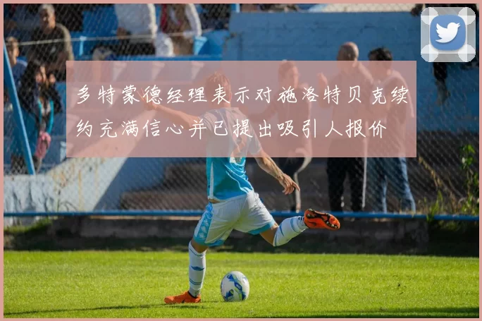 多特蒙德经理表示对施洛特贝克续约充满信心并已提出吸引人报价