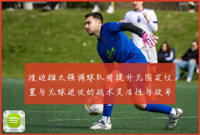 渡边雄太强调球队将提升无固定位置与无球进攻的战术灵活性与效率