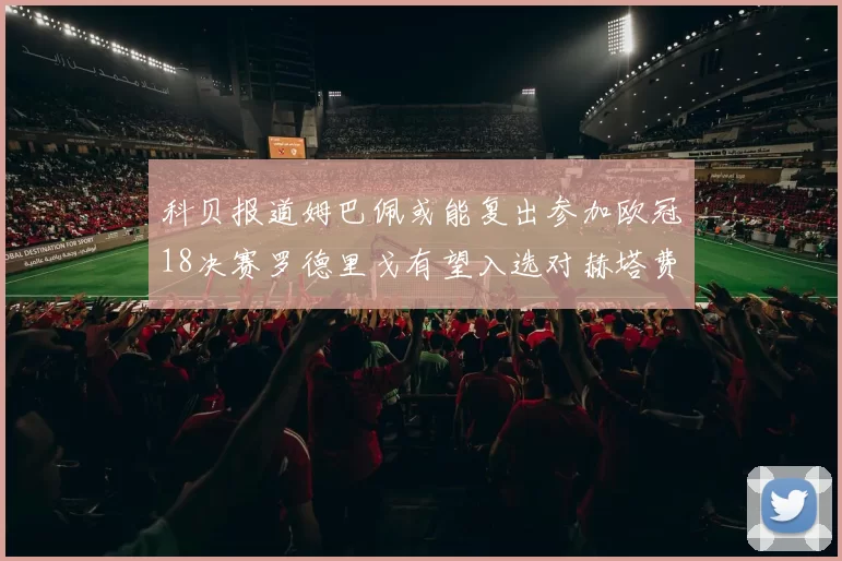 科贝报道姆巴佩或能复出参加欧冠18决赛罗德里戈有望入选对赫塔费大名单