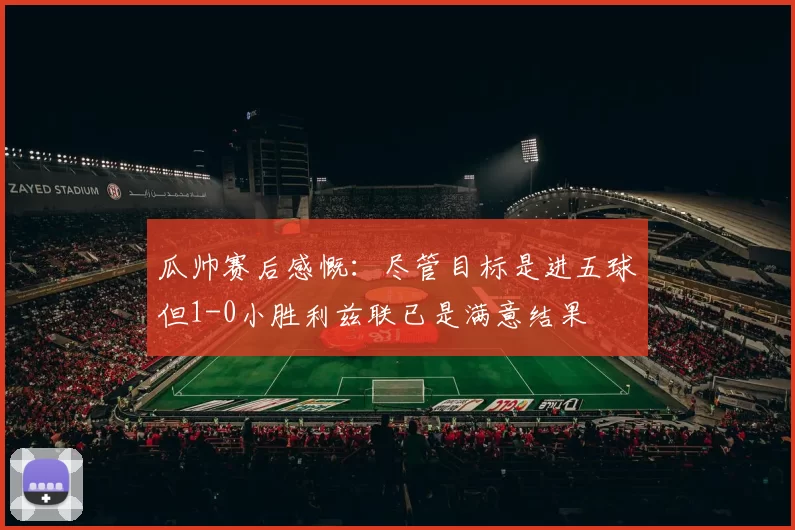 瓜帅赛后感慨：尽管目标是进五球但1-0小胜利兹联已是满意结果