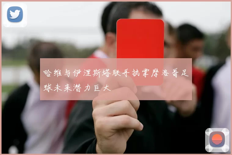 哈维与伊涅斯塔联手执掌摩洛哥足球未来潜力巨大