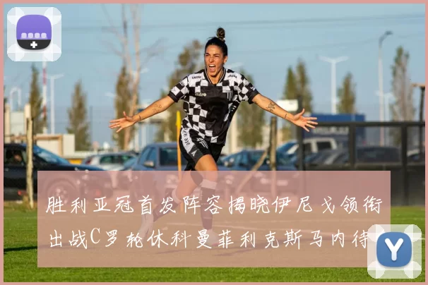 胜利亚冠首发阵容揭晓伊尼戈领衔出战C罗轮休科曼菲利克斯马内待命
