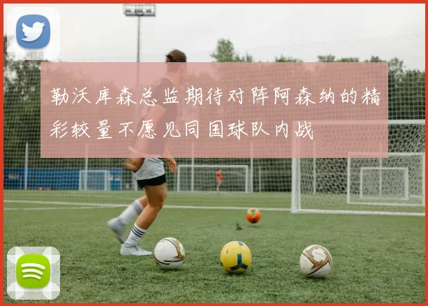 勒沃库森总监期待对阵阿森纳的精彩较量不愿见同国球队内战