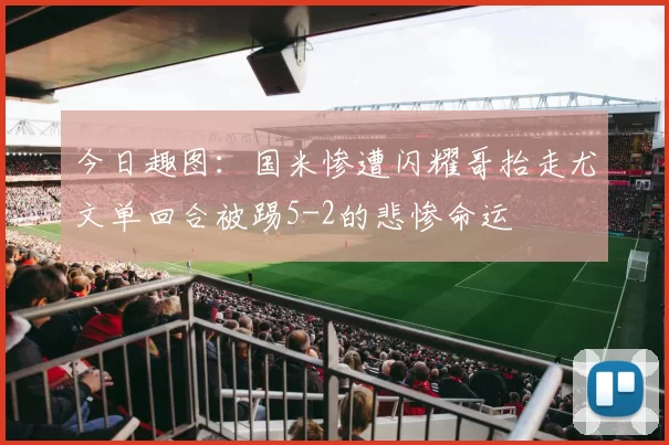 今日趣图：国米惨遭闪耀哥抬走尤文单回合被踢5-2的悲惨命运