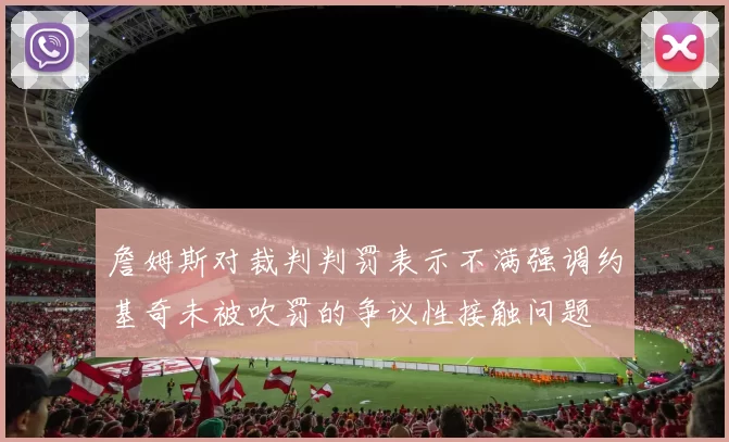 詹姆斯对裁判判罚表示不满强调约基奇未被吹罚的争议性接触问题