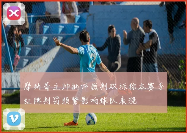摩纳哥主帅批评裁判双标称本赛季红牌判罚频繁影响球队表现
