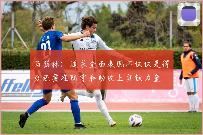 马瑟林：追求全面表现不仅仅是得分还要在防守和助攻上贡献力量