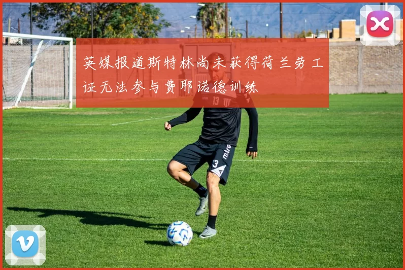 英媒报道斯特林尚未获得荷兰劳工证无法参与费耶诺德训练