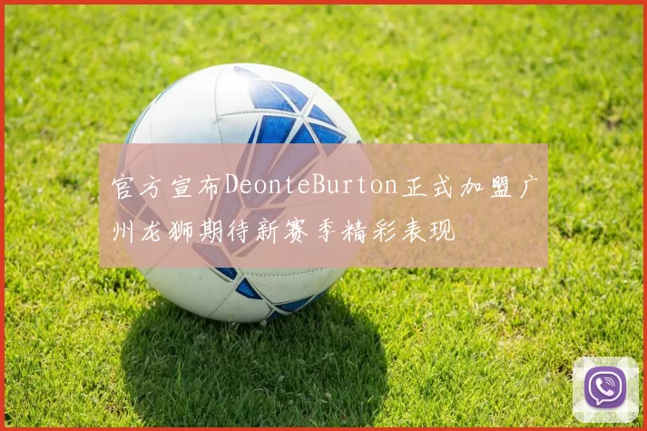 官方宣布DeonteBurton正式加盟广州龙狮期待新赛季精彩表现